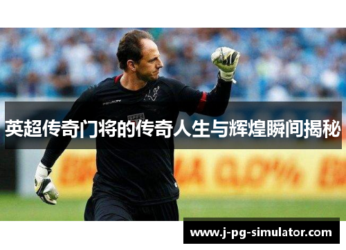 英超传奇门将的传奇人生与辉煌瞬间揭秘 英超传奇门将的传奇人生与辉煌瞬间揭秘