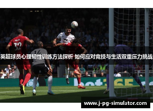 英超球员心理韧性训练方法探析 如何应对竞技与生活双重压力挑战