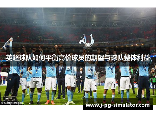 英超球队如何平衡高价球员的期望与球队整体利益