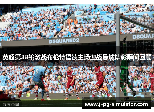 英超第38轮激战布伦特福德主场迎战曼城精彩瞬间回顾 英超第38轮激战布伦特福德主场迎战曼城精彩瞬间回顾