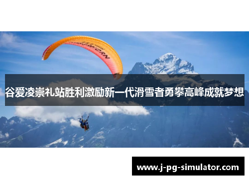 谷爱凌崇礼站胜利激励新一代滑雪者勇攀高峰成就梦想 谷爱凌崇礼站胜利激励新一代滑雪者勇攀高峰成就梦想