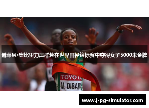 赫莱恩·奥比里力压群芳在世界田径锦标赛中夺得女子5000米金牌