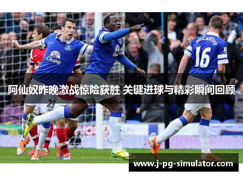 阿仙奴昨晚激战惊险获胜 关键进球与精彩瞬间回顾