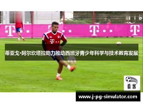 蒂亚戈·阿尔坎塔拉助力推动西班牙青少年科学与技术教育发展