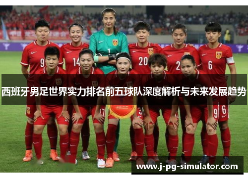 西班牙男足世界实力排名前五球队深度解析与未来发展趋势