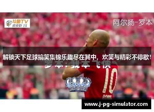 解锁天下足球搞笑集锦乐趣尽在其中,欢笑与精彩不停歇! 解锁天下足球搞笑集锦乐趣尽在其中,欢笑与精彩不停歇!