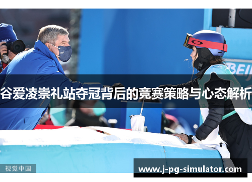 谷爱凌崇礼站夺冠背后的竞赛策略与心态解析 谷爱凌崇礼站夺冠背后的竞赛策略与心态解析