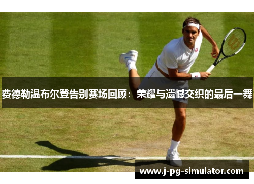 费德勒温布尔登告别赛场回顾:荣耀与遗憾交织的最后一舞 费德勒温布尔登告别赛场回顾:荣耀与遗憾交织的最后一舞