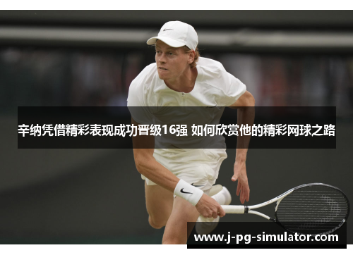 辛纳凭借精彩表现成功晋级16强 如何欣赏他的精彩网球之路 辛纳凭借精彩表现成功晋级16强 如何欣赏他的精彩网球之路