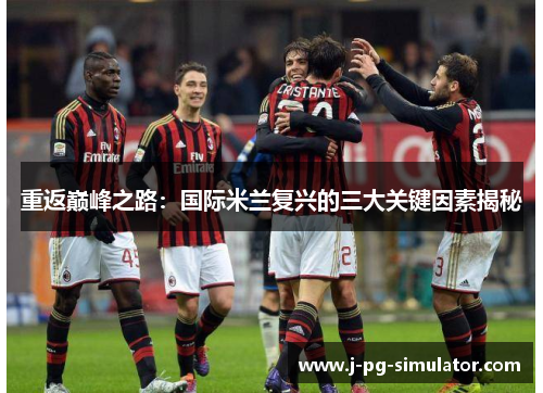 重返巅峰之路：国际米兰复兴的三大关键因素揭秘