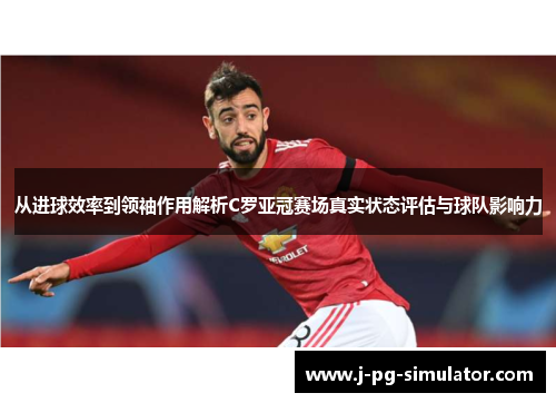 从进球效率到领袖作用解析C罗亚冠赛场真实状态评估与球队影响力 从进球效率到领袖作用解析C罗亚冠赛场真实状态评估与球队影响力