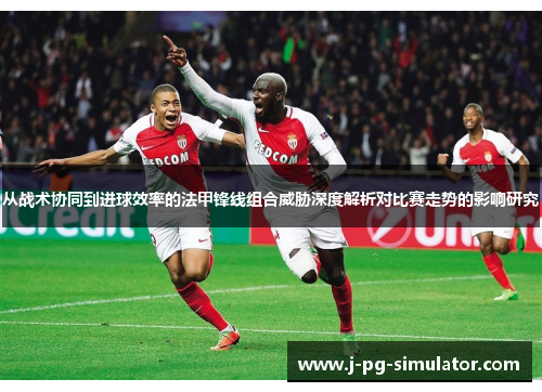 从战术协同到进球效率的法甲锋线组合威胁深度解析对比赛走势的影响研究 从战术协同到进球效率的法甲锋线组合威胁深度解析对比赛走势的影响研究