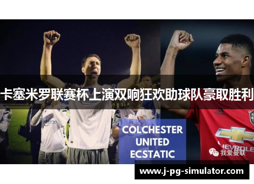 卡塞米罗联赛杯上演双响狂欢助球队豪取胜利 卡塞米罗联赛杯上演双响狂欢助球队豪取胜利