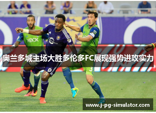 奥兰多城主场大胜多伦多FC展现强势进攻实力