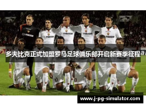 多夫比克正式加盟罗马足球俱乐部开启新赛季征程 多夫比克正式加盟罗马足球俱乐部开启新赛季征程