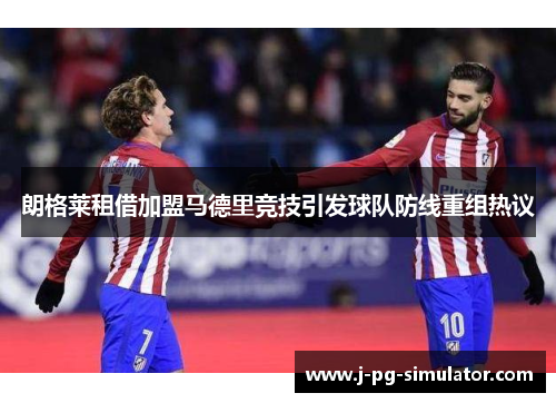 朗格莱租借加盟马德里竞技引发球队防线重组热议 朗格莱租借加盟马德里竞技引发球队防线重组热议