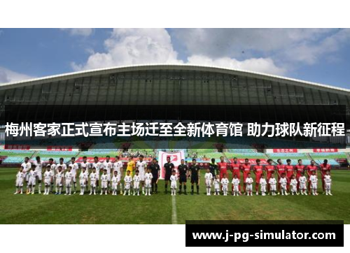 梅州客家正式宣布主场迁至全新体育馆 助力球队新征程 梅州客家正式宣布主场迁至全新体育馆 助力球队新征程