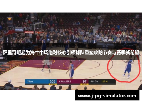 萨里奇崛起为海牛中场绝对核心引领球队重塑攻防节奏与赛季新希望 萨里奇崛起为海牛中场绝对核心引领球队重塑攻防节奏与赛季新希望