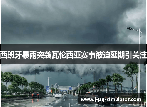 西班牙暴雨突袭瓦伦西亚赛事被迫延期引关注 西班牙暴雨突袭瓦伦西亚赛事被迫延期引关注