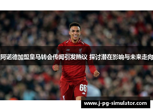 阿诺德加盟皇马转会传闻引发热议 探讨潜在影响与未来走向