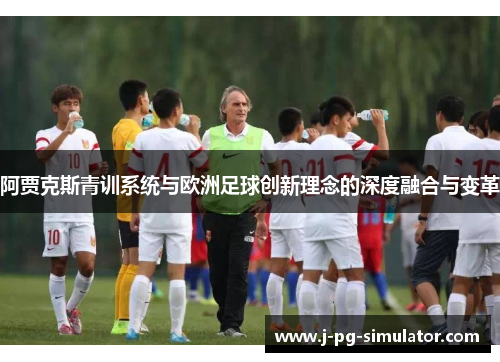阿贾克斯青训系统与欧洲足球创新理念的深度融合与变革