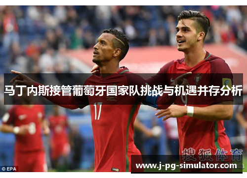 马丁内斯接管葡萄牙国家队挑战与机遇并存分析