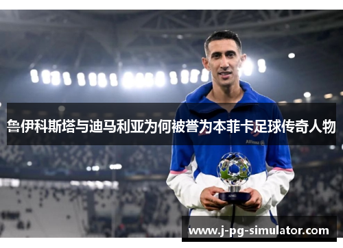鲁伊科斯塔与迪马利亚为何被誉为本菲卡足球传奇人物