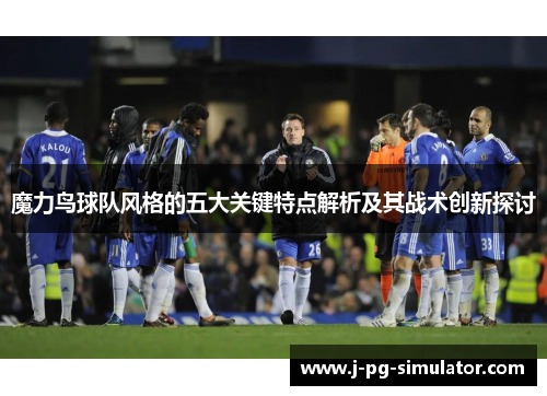 魔力鸟球队风格的五大关键特点解析及其战术创新探讨