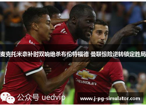 麦克托米奈补时双响绝杀布伦特福德 曼联惊险逆转锁定胜局