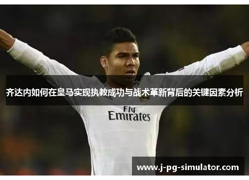 齐达内如何在皇马实现执教成功与战术革新背后的关键因素分析