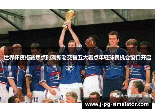 世界杯资格赛焦点时刻新老交替五大看点年轻球员机会窗口开启