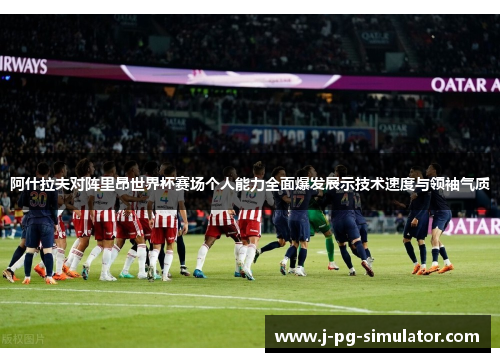 阿什拉夫对阵里昂世界杯赛场个人能力全面爆发展示技术速度与领袖气质
