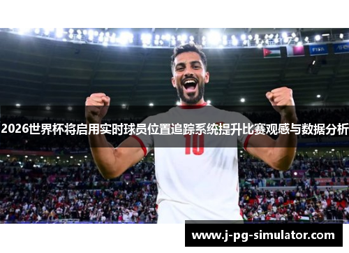 2026世界杯将启用实时球员位置追踪系统提升比赛观感与数据分析