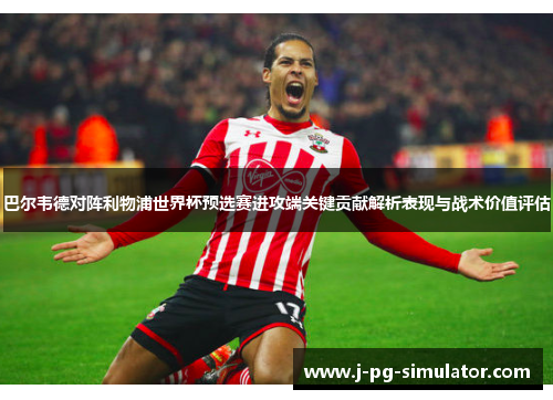 巴尔韦德对阵利物浦世界杯预选赛进攻端关键贡献解析表现与战术价值评估