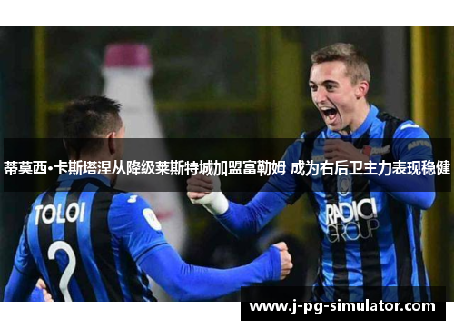 蒂莫西·卡斯塔涅从降级莱斯特城加盟富勒姆 成为右后卫主力表现稳健 蒂莫西·卡斯塔涅从降级莱斯特城加盟富勒姆 成为右后卫主力表现稳健