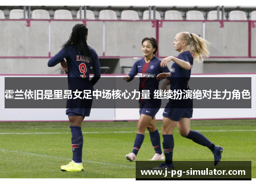 霍兰依旧是里昂女足中场核心力量 继续扮演绝对主力角色 霍兰依旧是里昂女足中场核心力量 继续扮演绝对主力角色