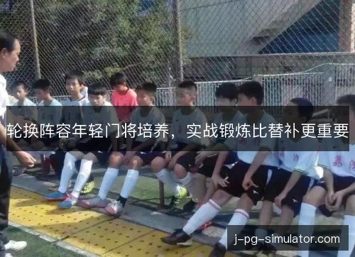 轮换阵容年轻门将培养,实战锻炼比替补更重要 轮换阵容年轻门将培养,实战锻炼比替补更重要