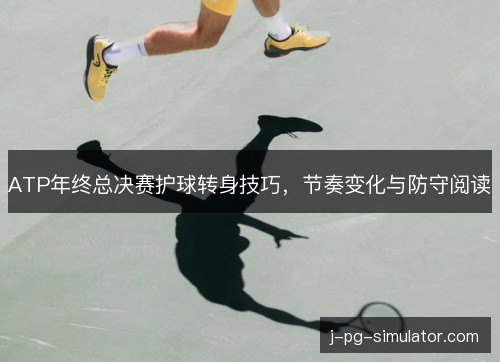 ATP年终总决赛护球转身技巧，节奏变化与防守阅读