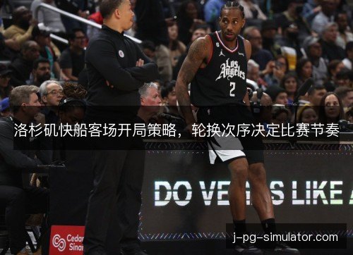 洛杉矶快船客场开局策略，轮换次序决定比赛节奏
