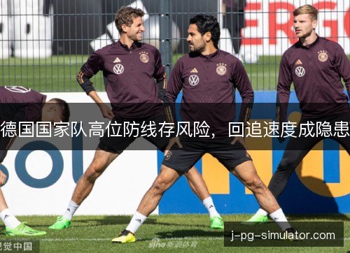 德国国家队高位防线存风险,回追速度成隐患 德国国家队高位防线存风险,回追速度成隐患