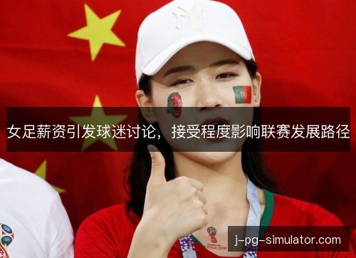 女足薪资引发球迷讨论，接受程度影响联赛发展路径