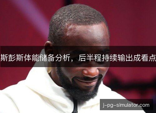 斯彭斯体能储备分析，后半程持续输出成看点