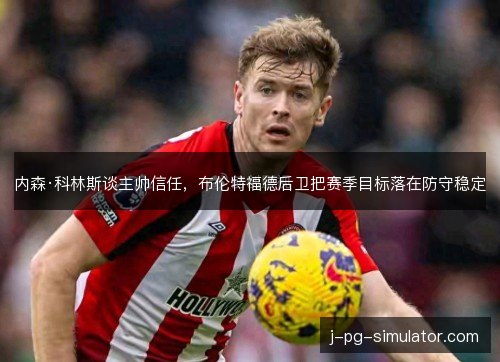 内森·科林斯谈主帅信任,布伦特福德后卫把赛季目标落在防守稳定 内森·科林斯谈主帅信任,布伦特福德后卫把赛季目标落在防守稳定